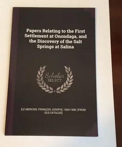 Papers Relating to the First Settlement at Onondaga, and the Discovery of the Salt Springs at Salina