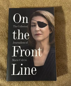 On the Front Line: the Collected Journalism of Marie Colvin