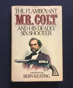 The Flamboyant Mr. Colt and His Deadly Six-Shooter : A Biography 