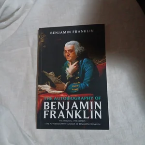 The Autobiography of Benjamin Franklin: the Original 1793 Edition (the Autobiography Classics of Benjamin Franklin)