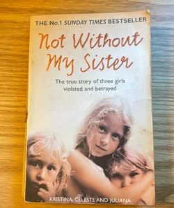 Not Without My Sister: the True Story of Three Girls Violated and Betrayed by Those They Trusted