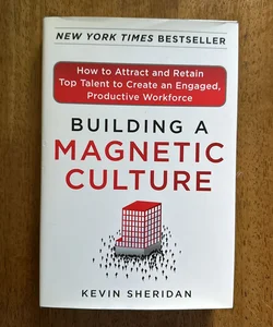 Building a Magnetic Culture: How to Attract Retain Top Talent to Create an Engaged, Productive Workforce