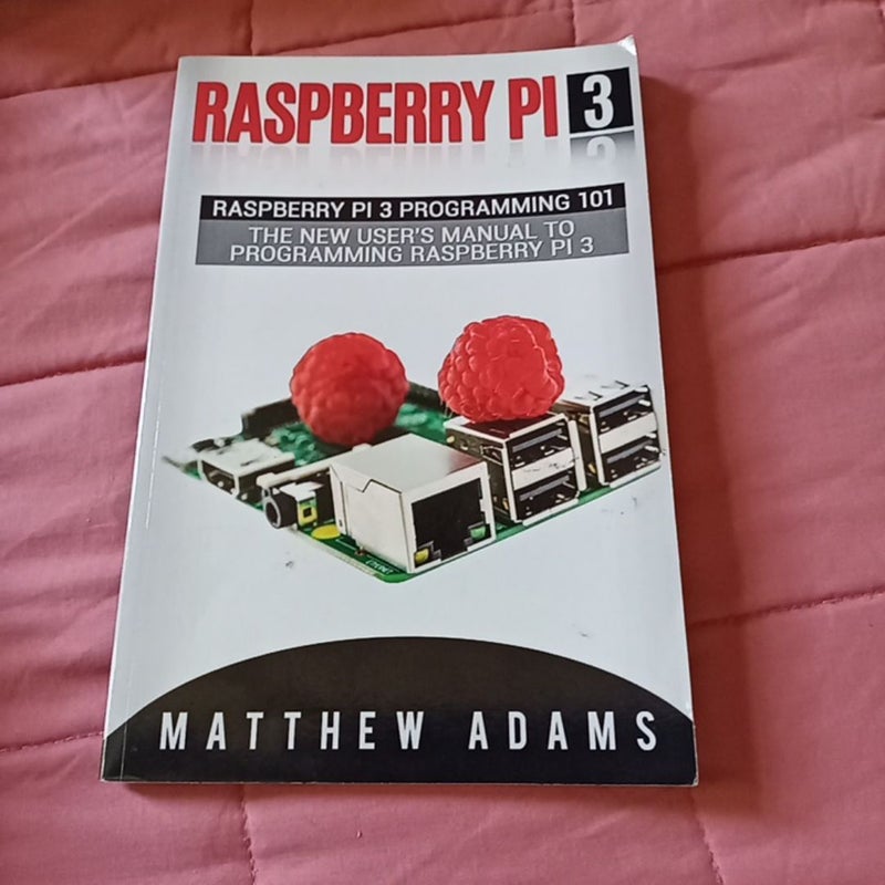 Raspberry Pi 3: Raspberry Pi 3 Programming 101 - the New User's Manual to Programming Raspberry Pi 3