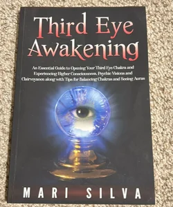 Third Eye Awakening: an Essential Guide to Opening Your Third Eye Chakra and Experiencing Higher Consciousness, Psychic Visions and Clairvoyance along with Tips for Balancing Chakras and Seeing Auras