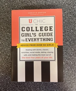 U Chic The College Girl's Guide to Everything: Advice from over 50 Girls on Dorms, Classes, Grades, Sororities, Social Media, Study Abroad, Dating Guys, Dating Girls, Staying Healthy, Staying Safe, and Making the Most Out of the Best Four Years of Your Life