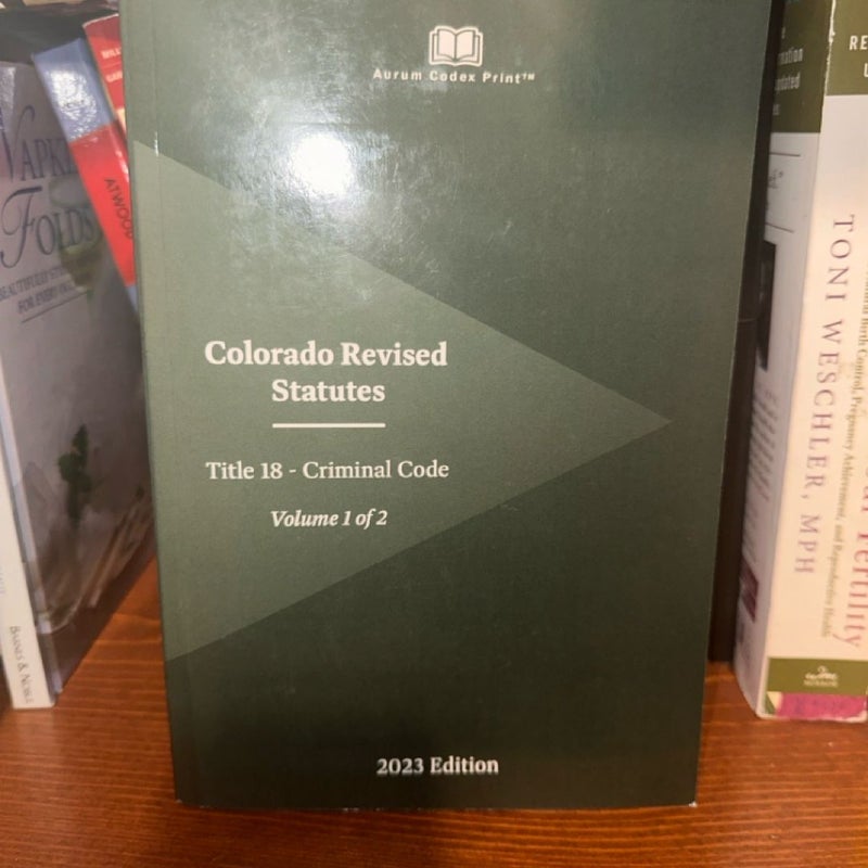 Colorado Revised Statutes Title 18 - Criminal Code 2023 Edition (Volume 1 Of 2)