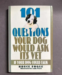 One Hundred and One Questions Your Dog Would Ask Its Vet, If Your Dog Could Talk