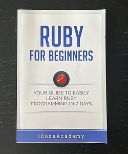 Ruby for Beginners: Your Guide to Easily Learn Ruby Programming in 7 Days