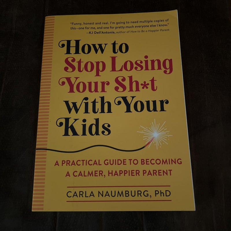 How to Stop Losing Your Sh*t with Your Kids: A Practical Guide to