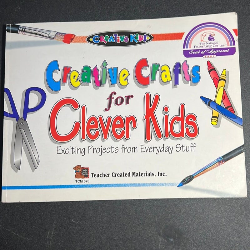 Creative Crafts for Clever Kids Exciting Projects from Everyday Stuff