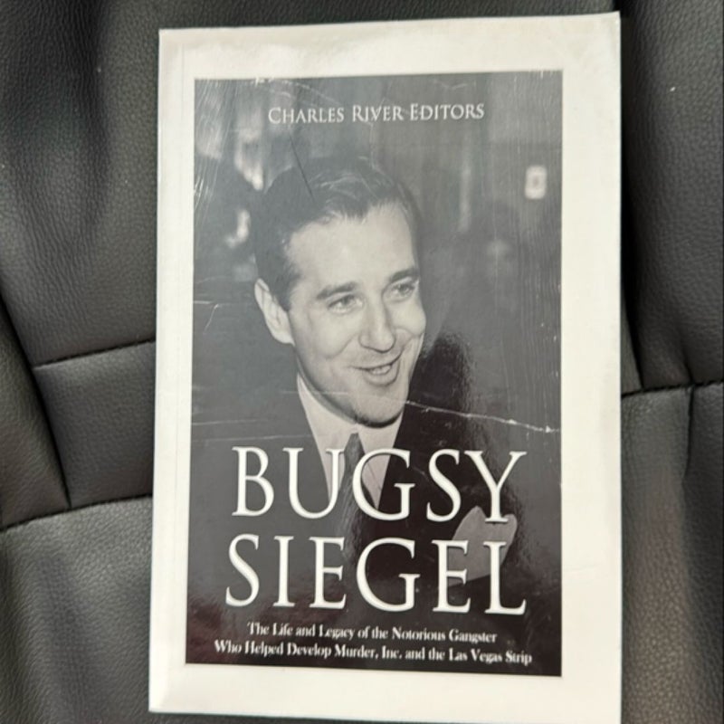 Bugsy Siegel: the Life and Legacy of the Notorious Gangster Who Helped Develop Murder, Inc. and the Las Vegas Strip