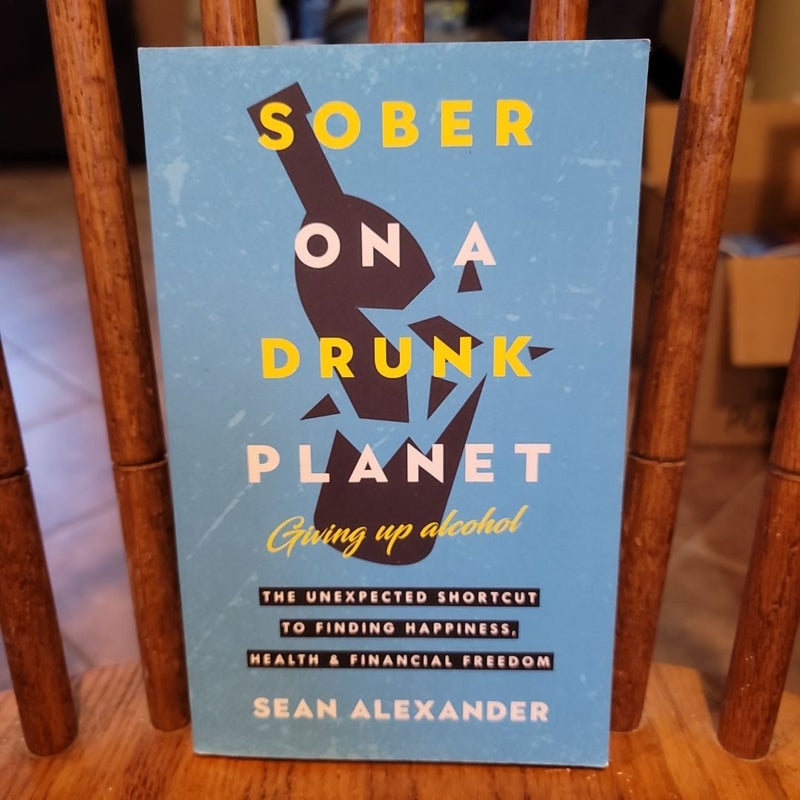 Sober on a Drunk Planet, Giving up Alcohol-The Unexpected Shortcut to Finding Happiness, Health and Financial Freedom (by Seán Alexander)