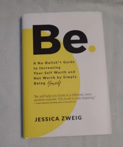 Be: a No-Bullsh*t Guide to Increasing Your Self Worth and Net Worth by Simply Being Yourself