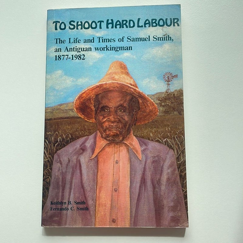 To Shoot Hard Labour: The Life and Times of Samuel Smith, an Antiguan Workingman 1877-1982