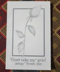 Don't Take My Grief Away from Me