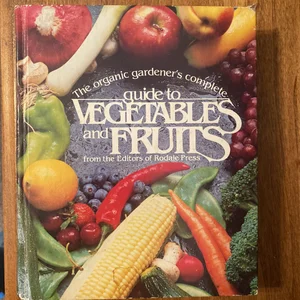 The Organic Gardeners Complete Guide to Vegetables and Fruits