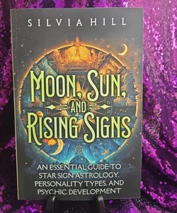 Moon, Sun, and Rising Signs: an Essential Guide to Star Sign Astrology, Personality Types, and Psychic Development