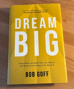 Dream Big: Know What You Want, Why You Want It, and What You're Going ToDo about It