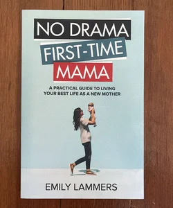 No Drama First-Time Mama: a Practical Guide to Living Your Best Life As a New Mother
