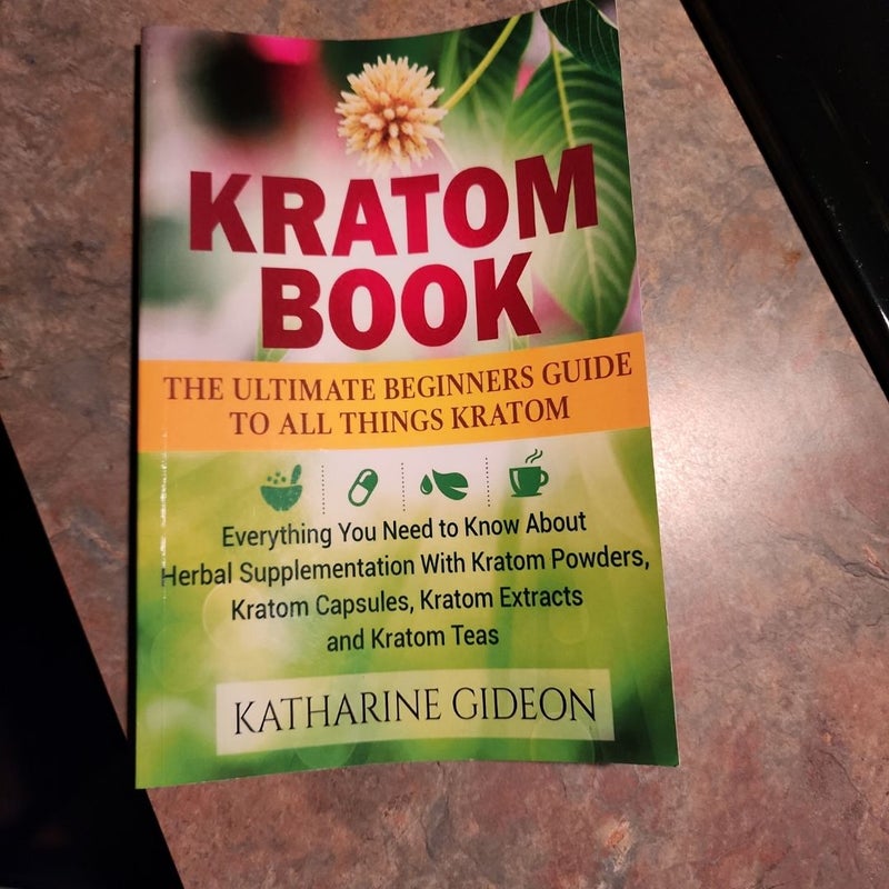 Kratom: Kratom Book: the Ultimate Beginners Guide to All Things Kratom - Everything You Need to Know about Herbal Supplementation with Kratom Powders, Kratom Capsules, Kratom Extracts and Kratom Teas