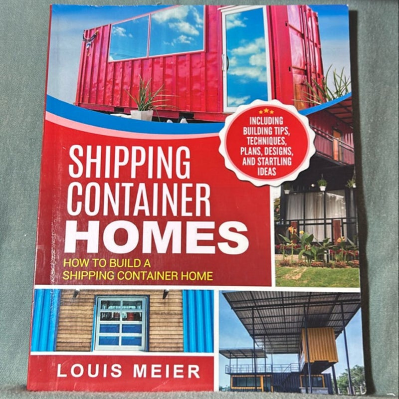 Shipping Container Homes: How to Build a Shipping Container Home - Including Building Tips, Techniques, Plans, Designs, and Startling Ideas