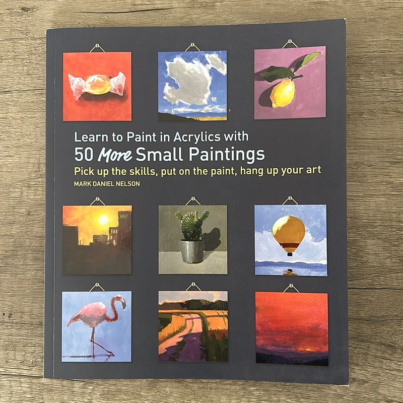 Learn to Paint in Acrylics with 50 More Small Paintings