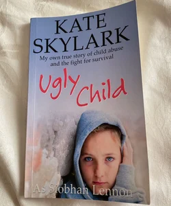 Ugly Child: My Own True Story of Child Abuse and the Fight for Survival
