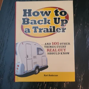 How to Back up a Trailer...and 101 Other Things Every Real Guy Should Know