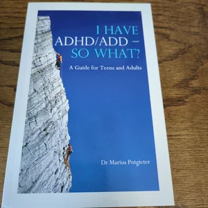 I HAVE ADHD/ADD - SO WHAT? A Guide for Teens and Adults