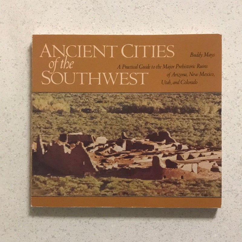 Ancient Cities of the Southwest : A Practical Guide to the Major Prehistoric Ruins of Arizona, New Mexico, Utah and Colorado