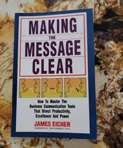 Making the Message Clear - How to Master the Business Communication Tools That Direct Productivity, Excellence and Power