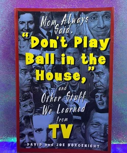 Mom Always Said, "Don't Play Ball in the House" and Other Stuff We Learned from TV