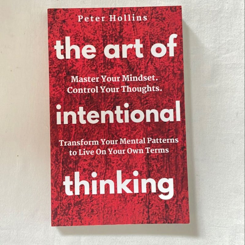 The Art of Intentional Thinking: Master Your Mindset. Control Your Thoughts. Transform Your Mental Patterns to Live on Your Own Terms