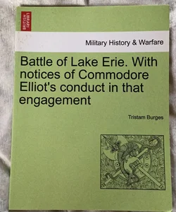 Battle of Lake Erie with Notices of Commodore Elliot's Conduct in That Engagement