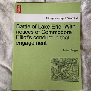 Battle of Lake Erie with Notices of Commodore Elliot's Conduct in That Engagement