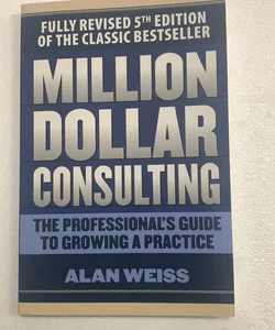 Million Dollar Consulting: the Professional's Guide to Growing a Practice, Fifth Edition