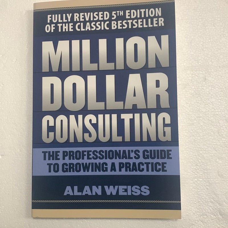 Million Dollar Consulting: the Professional's Guide to Growing a Practice, Fifth Edition