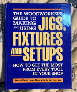 The Woodworker's Guide to Making and Using Jigs, Fixtures, and Setups