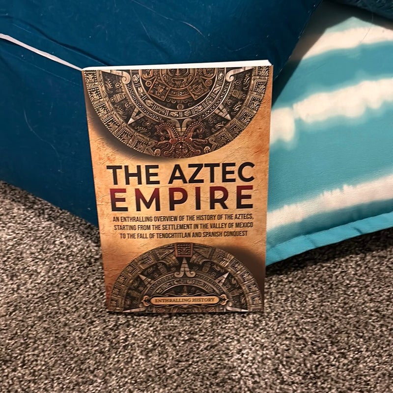 The Aztec Empire: an Enthralling Overview of the History of the Aztecs, Starting with the Settlement in the Valley of Mexico