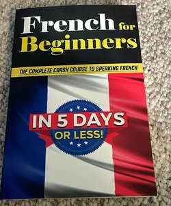 French for Beginners: the COMPLETE Crash Course to Speaking French in 5 DAYS or LESS!