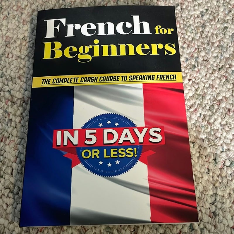 French for Beginners: the COMPLETE Crash Course to Speaking French in 5 DAYS or LESS!