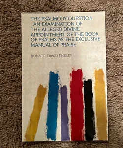 The Psalmody Question; an Examination of the Alleged Divine Appointment of the Book of Psalms As the Exclusive Manual of Praise