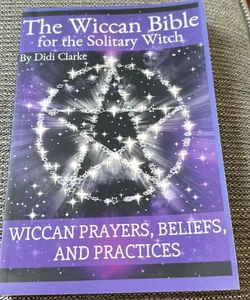 The Wiccan Bible for the Solitary Witch: Wiccan Prayers, Beliefs, and Practices