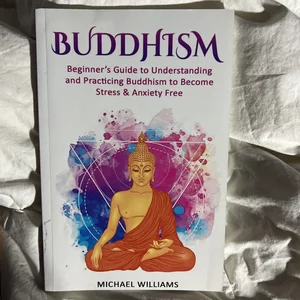 Buddhism: Beginner's Guide to Understanding and Practicing Buddhism to Become Stress and Anxiety Free