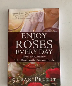 ENJOY ROSES EVERY DAY How to Romance the Rose with Passion Inside