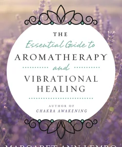 The Essential Guide to Aromatherapy and Vibrational Healing