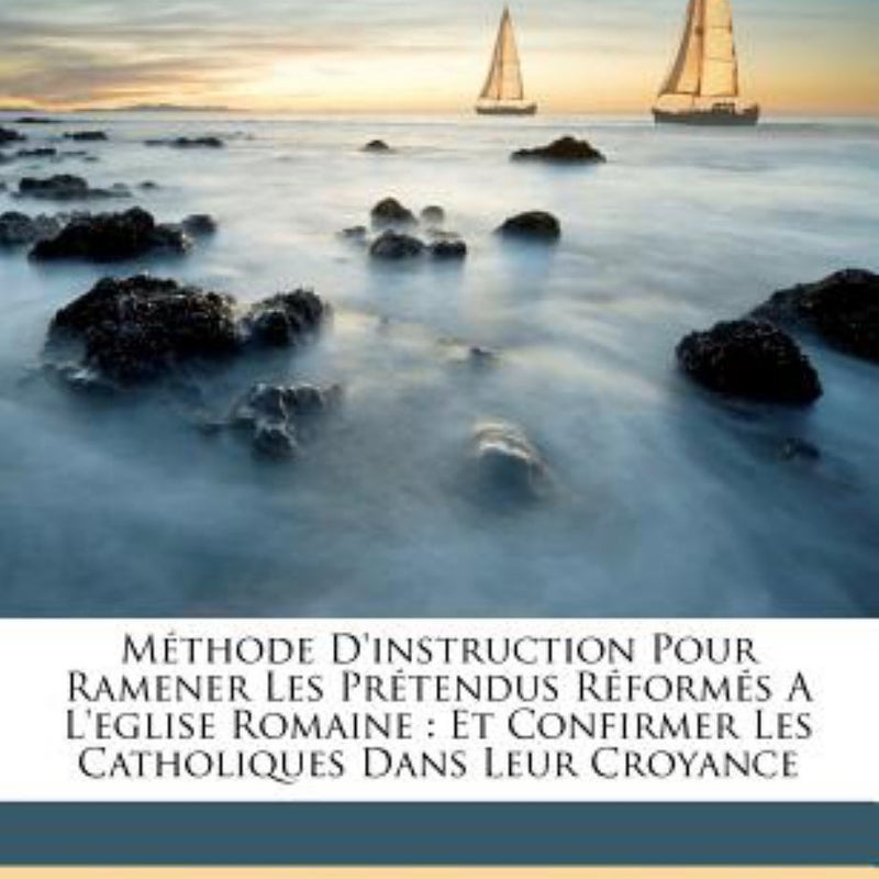 Methode d'Instruction Pour Ramener les Pretendus Reformes a l'Eglise Romaine