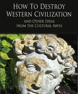 How to Destroy Western Civilization and Other Ideas from the Cultural Abyss