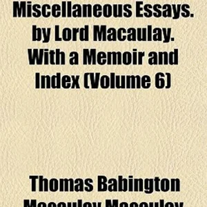 Critical, Historical and Miscellaneous Essays by Lord Macaulay with a Memoir and Index