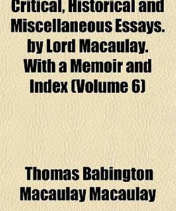 Critical, Historical and Miscellaneous Essays by Lord Macaulay with a Memoir and Index